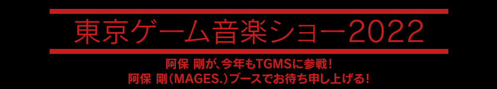 東京ゲーム音楽ショー2022 阿保剛が今年もTGMSに参戦！阿保剛（MAGES.）ブースでお待ち申し上げる！